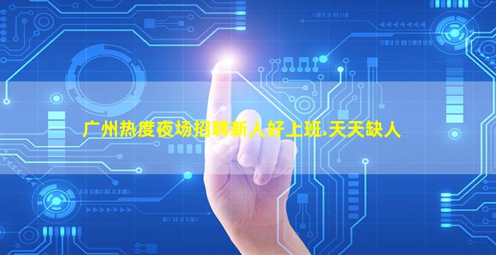广州热度夜场招聘新人好上班.天天缺人